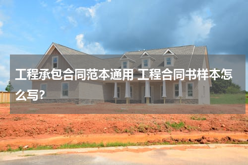 工程承包合同范本通用 工程合同书样本怎么写？