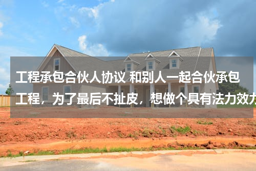 工程承包合伙人协议 和别人一起合伙承包工程，为了最后不扯皮，想做个具有法力效力的合伙协议书，希望高手提供一份规范的样本