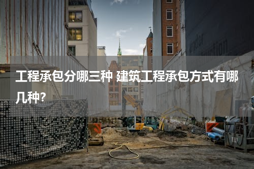 工程承包分哪三种 建筑工程承包方式有哪几种？