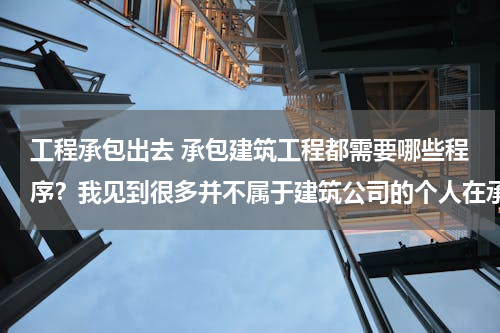 工程承包出去 承包建筑工程都需要哪些程序？我见到很多并不属于建筑公司的个人在承包工程，他们在承包时不需要什么资质
