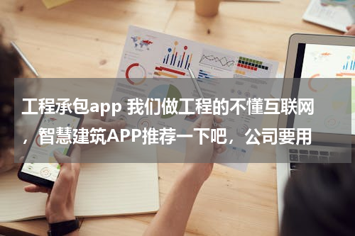 工程承包app 我们做工程的不懂互联网，智慧建筑APP推荐一下吧，公司要用