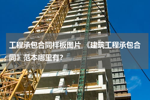 工程承包合同样板图片 《建筑工程承包合同》范本哪里有？