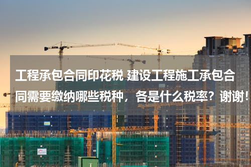 工程承包合同印花税 建设工程施工承包合同需要缴纳哪些税种，各是什么税率？谢谢！
