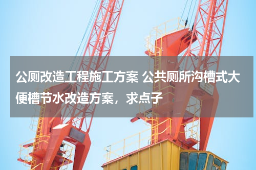 公厕改造工程施工方案 公共厕所沟槽式大便槽节水改造方案，求点子