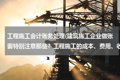 工程施工会计账务处理(建筑施工企业做账要特别注意那些？工程施工的成本、费用、收入、如何确认？这些具体会计分录？)