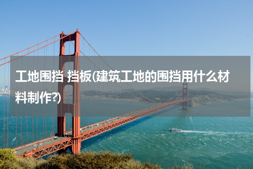 工地围挡 挡板(建筑工地的围挡用什么材料制作?)