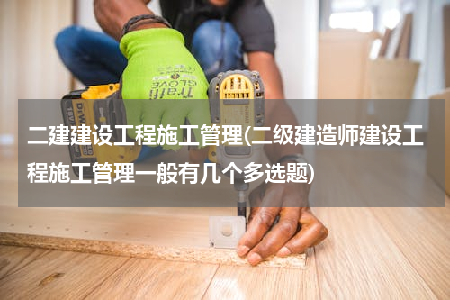 二建建设工程施工管理(二级建造师建设工程施工管理一般有几个多选题)