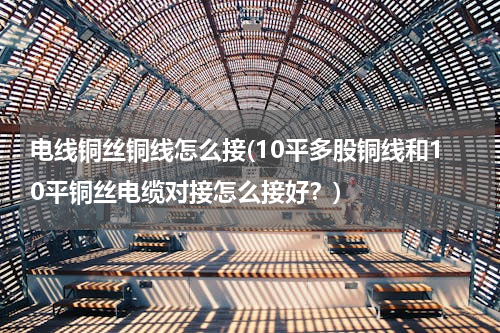 电线铜丝铜线怎么接(10平多股铜线和10平铜丝电缆对接怎么接好？)