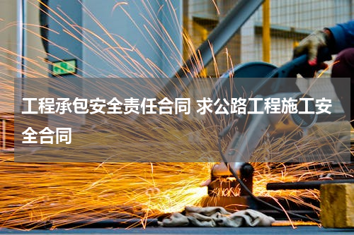 工程承包安全责任合同 求公路工程施工安全合同