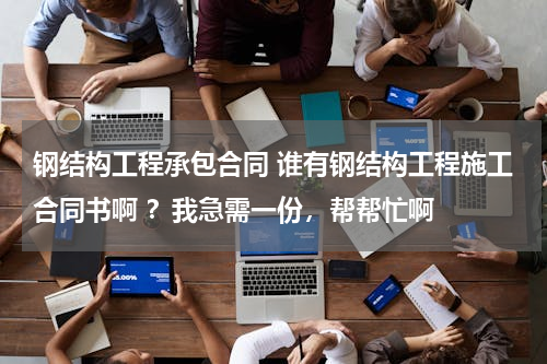 钢结构工程承包合同 谁有钢结构工程施工合同书啊 ？我急需一份，帮帮忙啊
