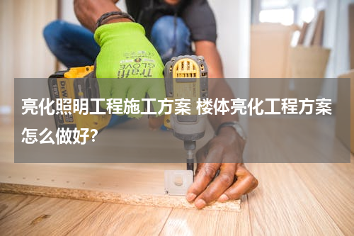 亮化照明工程施工方案 楼体亮化工程方案怎么做好？