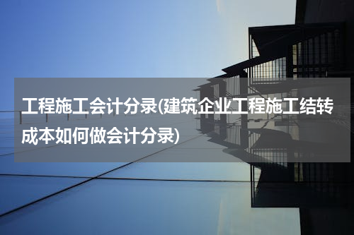 工程施工会计分录(建筑企业工程施工结转成本如何做会计分录)