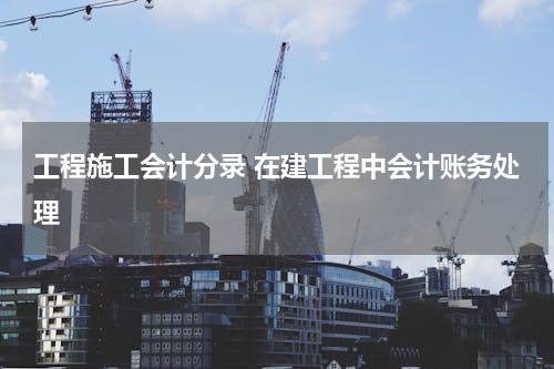 工程施工会计分录 在建工程中会计账务处理
