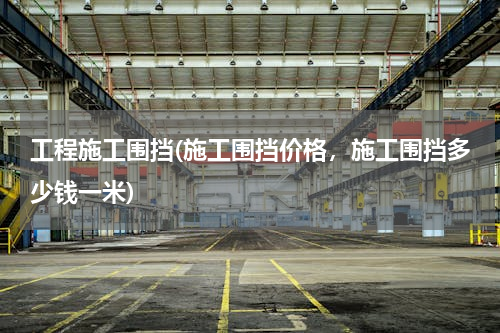 工程施工围挡(施工围挡价格，施工围挡多少钱一米)