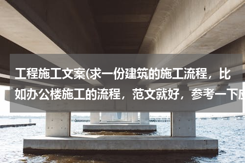 工程施工文案(求一份建筑的施工流程，比如办公楼施工的流程，范文就好，参考一下应该如何写才详细。尽可能详细)