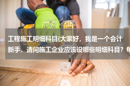 工程施工明细科目(大家好，我是一个会计新手，请问施工企业应该设哪些明细科目？每个明细科目核算的具体内容是什么？)