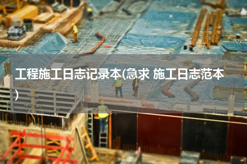 工程施工日志记录本(急求 施工日志范本)