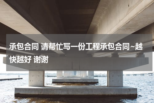 承包合同 请帮忙写一份工程承包合同~越快越好 谢谢