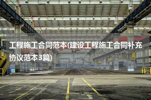 工程施工合同范本(建设工程施工合同补充协议范本3篇)