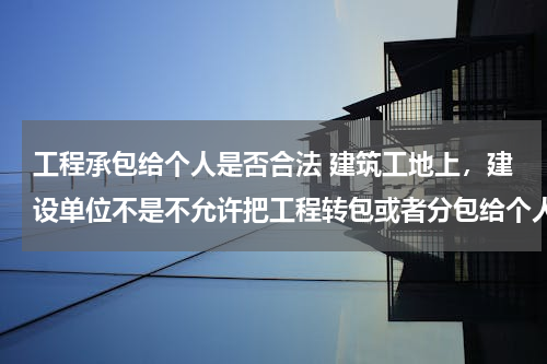 工程承包给个人是否合法 建筑工地上，建设单位不是不允许把工程转包或者分包给个人吗，我所在的工地，木工一个老板包的，瓦工一？