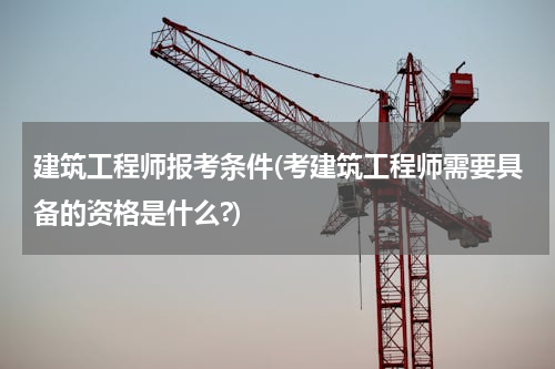 建筑工程师报考条件(考建筑工程师需要具备的资格是什么?)
