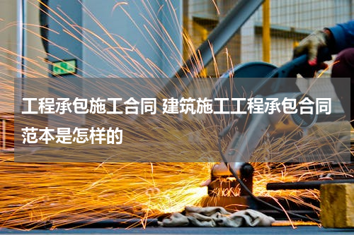 工程承包施工合同 建筑施工工程承包合同范本是怎样的