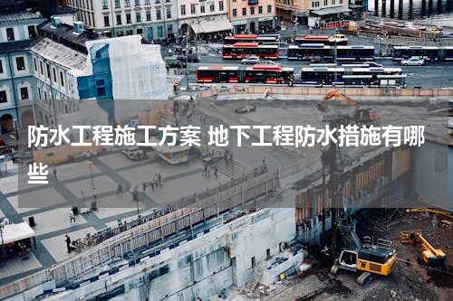 防水工程施工方案 地下工程防水措施有哪些