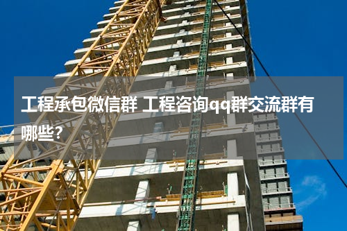 工程承包微信群 工程咨询qq群交流群有哪些？
