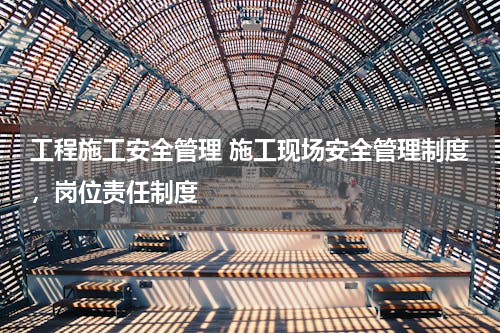 工程施工安全管理 施工现场安全管理制度，岗位责任制度