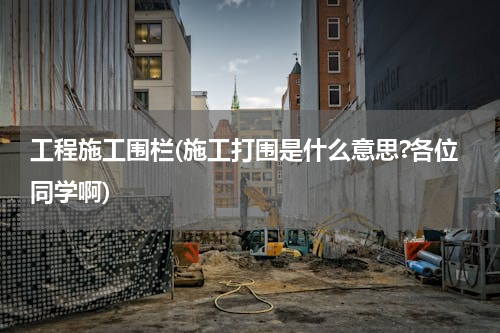 工程施工围栏(施工打围是什么意思?各位同学啊)