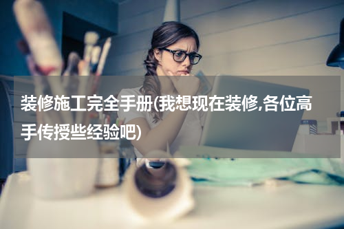 装修施工完全手册(我想现在装修,各位高手传授些经验吧)