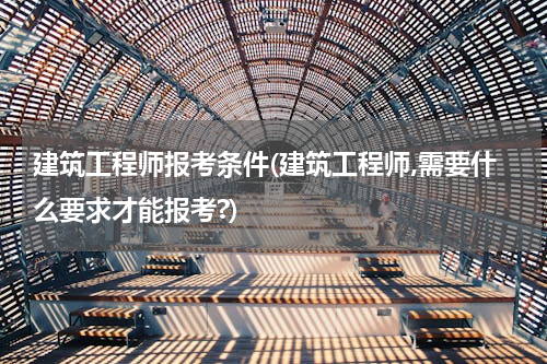 建筑工程师报考条件(建筑工程师,需要什么要求才能报考?)