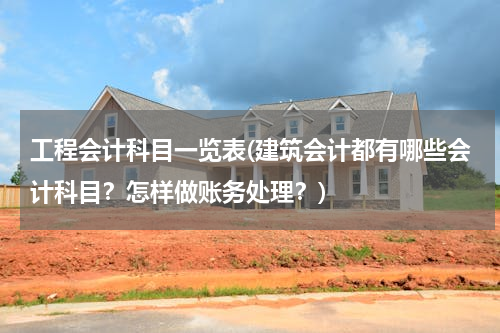 工程会计科目一览表(建筑会计都有哪些会计科目？怎样做账务处理？)