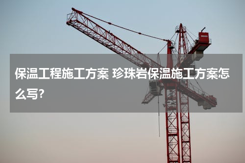 保温工程施工方案 珍珠岩保温施工方案怎么写？