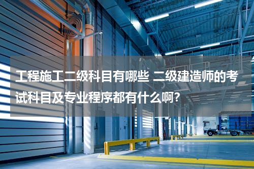 工程施工二级科目有哪些 二级建造师的考试科目及专业程序都有什么啊？