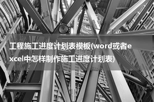 工程施工进度计划表模板(word或者excel中怎样制作施工进度计划表)
