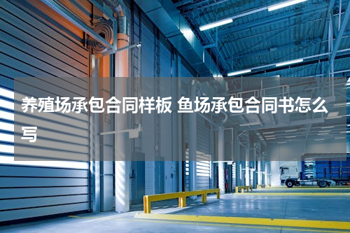 养殖场承包合同样板 鱼场承包合同书怎么写