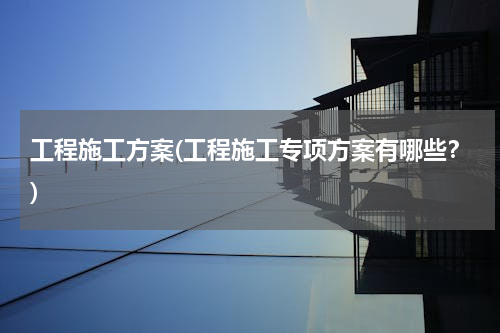 工程施工方案(工程施工专项方案有哪些？)