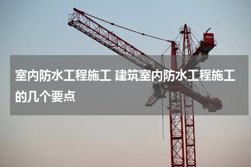 室内防水工程施工 建筑室内防水工程施工的几个要点