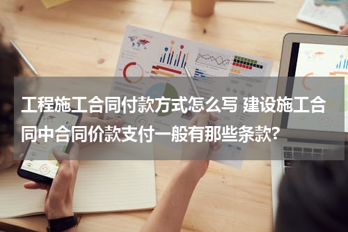 工程施工合同付款方式怎么写 建设施工合同中合同价款支付一般有那些条款?