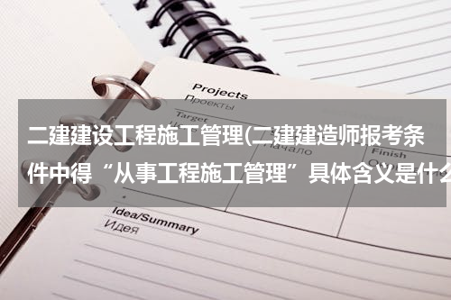 二建建设工程施工管理(二建建造师报考条件中得“从事工程施工管理”具体含义是什么，要求达到什么条件)