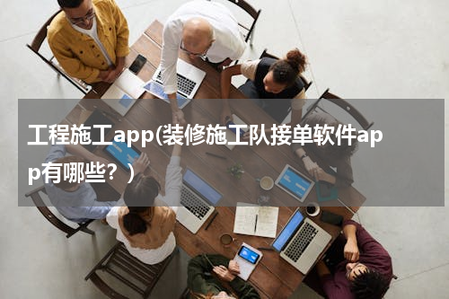 工程施工app(装修施工队接单软件app有哪些？)