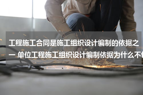 工程施工合同是施工组织设计编制的依据之一 单位工程施工组织设计编制依据为什么不包括合同文件
