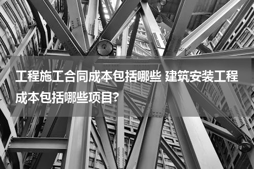 工程施工合同成本包括哪些 建筑安装工程成本包括哪些项目?