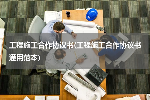 工程施工合作协议书(工程施工合作协议书通用范本)