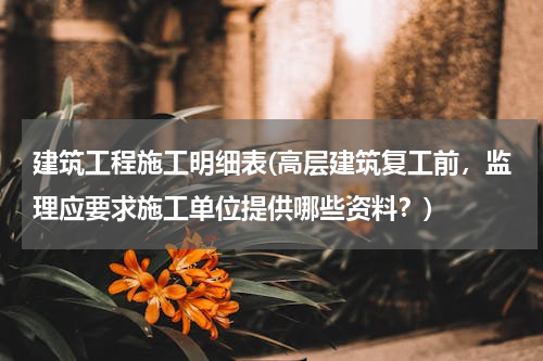 建筑工程施工明细表(高层建筑复工前，监理应要求施工单位提供哪些资料？)