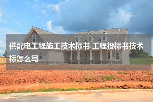 供配电工程施工技术标书 工程投标书技术标怎么写