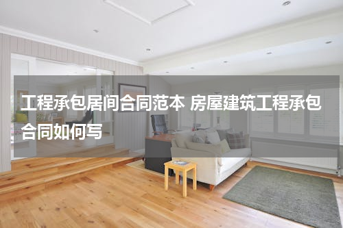 工程承包居间合同范本 房屋建筑工程承包合同如何写
