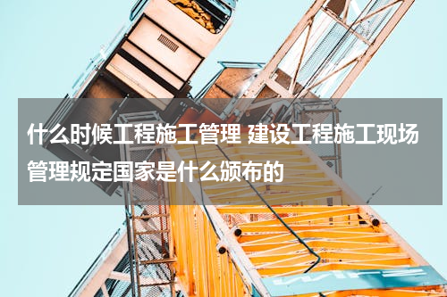 什么时候工程施工管理 建设工程施工现场管理规定国家是什么颁布的