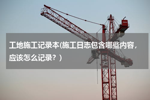 工地施工记录本(施工日志包含哪些内容，应该怎么记录？)